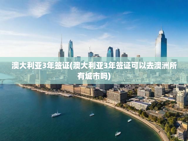 詳解澳大利亞三年簽證攻略，暢游澳洲城市，必備簽證知識全揭秘