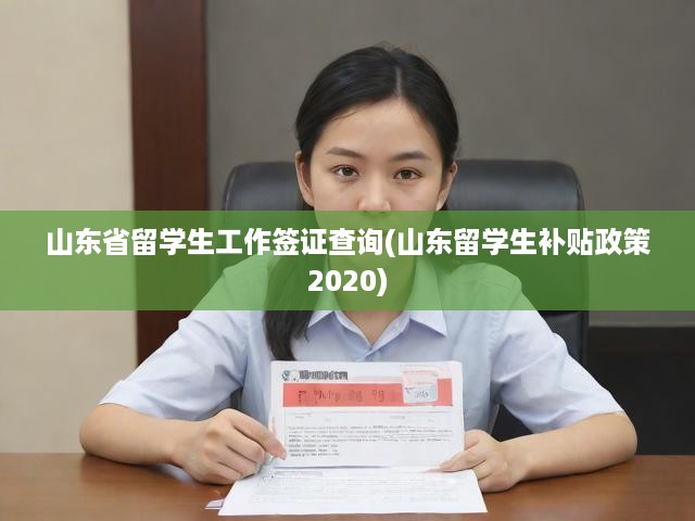 山東省留學(xué)生工作簽證查詢(山東留學(xué)生補貼政策2020)