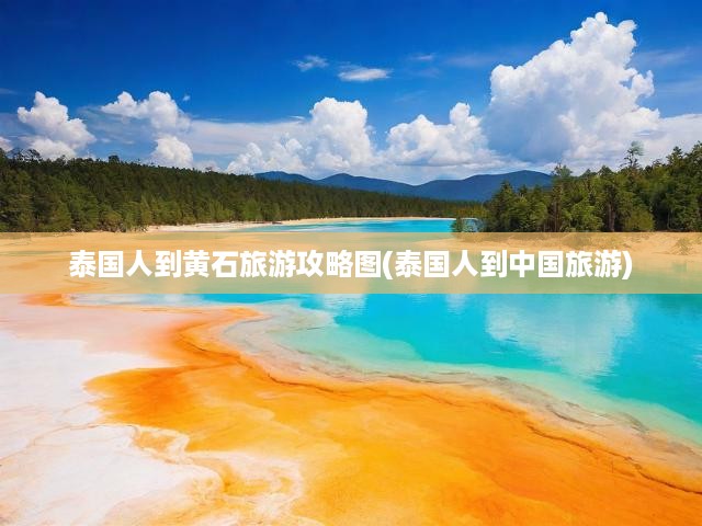 泰國人到黃石旅游攻略圖(泰國人到中國旅游)