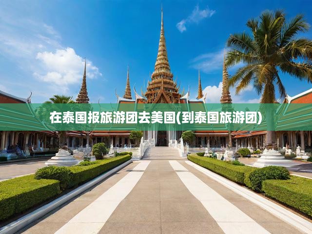 泰國旅游團(tuán)美國行，熱帶風(fēng)情與異域文化深度之旅