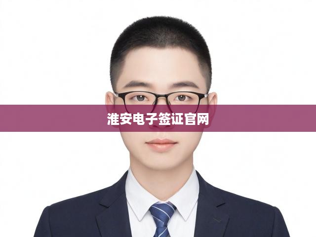 淮安電子簽證官方一站式服務(wù)平臺(tái)，便捷在線辦理體驗(yàn)