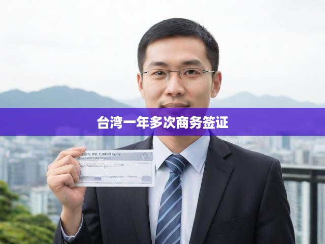 臺(tái)灣商務(wù)簽證新規(guī)解讀，一年多次入境，商務(wù)旅行更便捷！