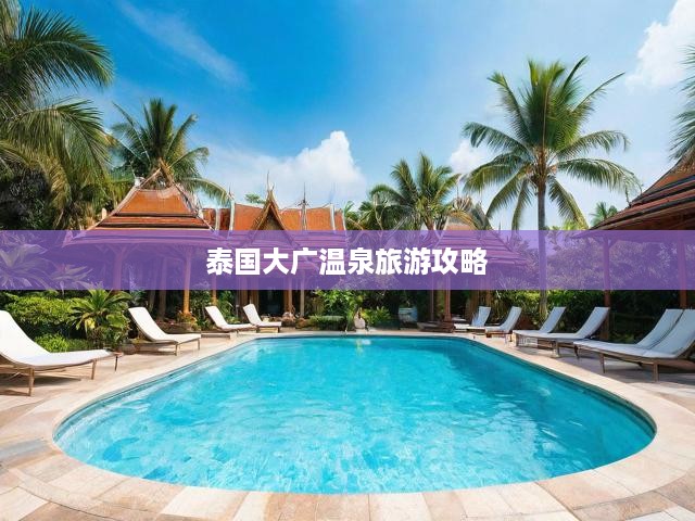 泰國(guó)大廣溫泉深度游，探秘東南亞溫泉天堂的攻略全解析