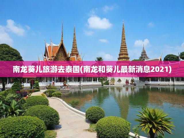 2021年南龍葵兒泰國(guó)深度游獨(dú)家揭秘，最新資訊與真實(shí)體驗(yàn)分享