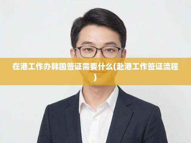 香港工作簽證攻略，韓國(guó)簽證辦理全解析及赴港工作簽證流程指引