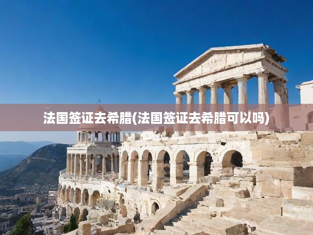 暢游希臘之旅，揭秘法國簽證辦理攻略與希臘旅行前景