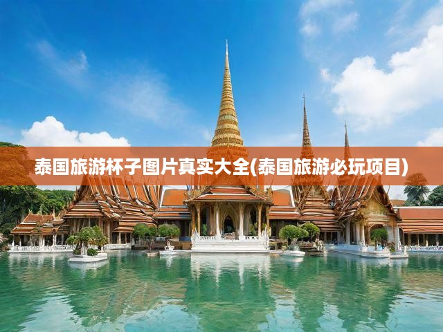 泰國(guó)深度游攻略，真實(shí)杯子圖片解析與必游景點(diǎn)推薦