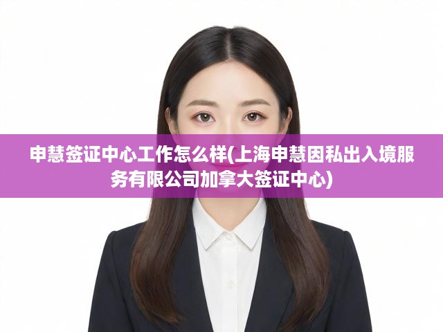 申慧簽證中心工作怎么樣(上海申慧因私出入境服務(wù)有限公司加拿大簽證中心)