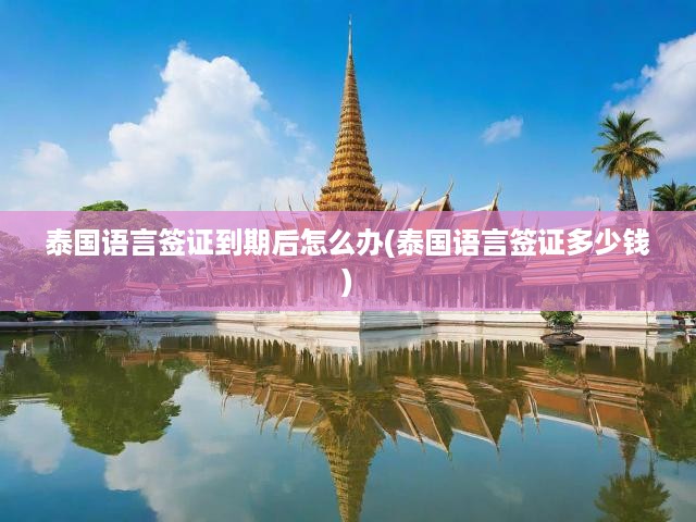 泰國語言簽證到期續(xù)簽全攻略，費(fèi)用明細(xì)及辦理流程一網(wǎng)打盡
