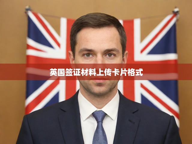 英國簽證材料上傳攻略，卡片格式揭秘，申請全流程指南及關(guān)鍵提示