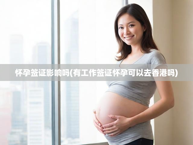 懷孕簽證影響嗎(有工作簽證懷孕可以去香港嗎)