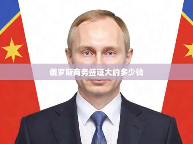 俄羅斯商務(wù)簽證費用全解析，詳細流程與價格構(gòu)成揭秘