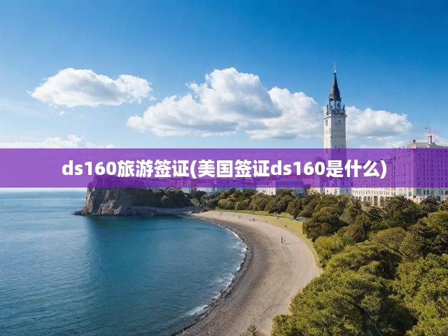 DS-160旅游簽證申請全攻略，詳細步驟、關鍵要求與實用提示