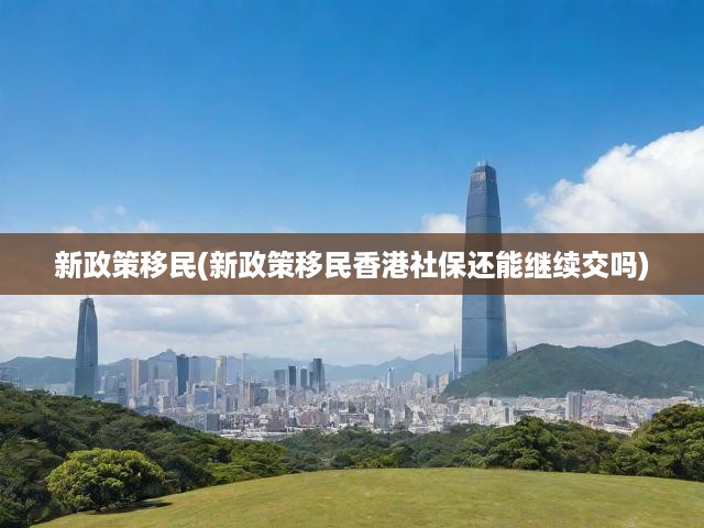 新政策移民(新政策移民香港社保還能繼續(xù)交嗎)