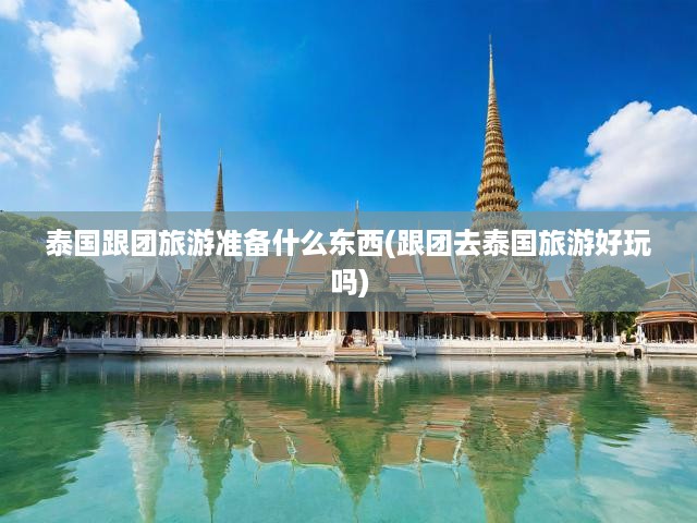 泰國(guó)跟團(tuán)游攻略，必備清單+體驗(yàn)指南，暢游泰國(guó)的秘訣一網(wǎng)打盡