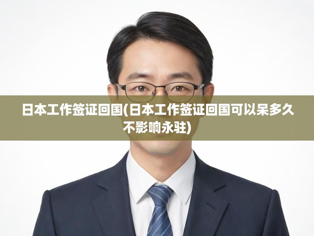 揭秘日本工作簽證回國后永駐權(quán)益及逗留時長攻略