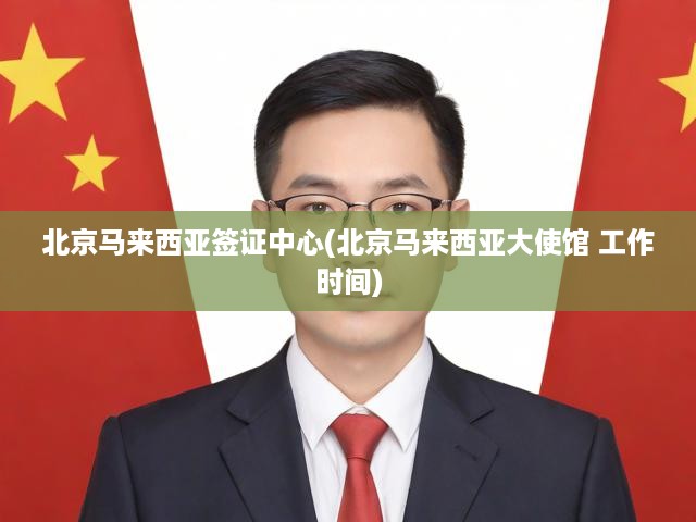 北京馬來西亞簽證中心辦理攻略，流程詳解及大使館辦公時間全揭秘