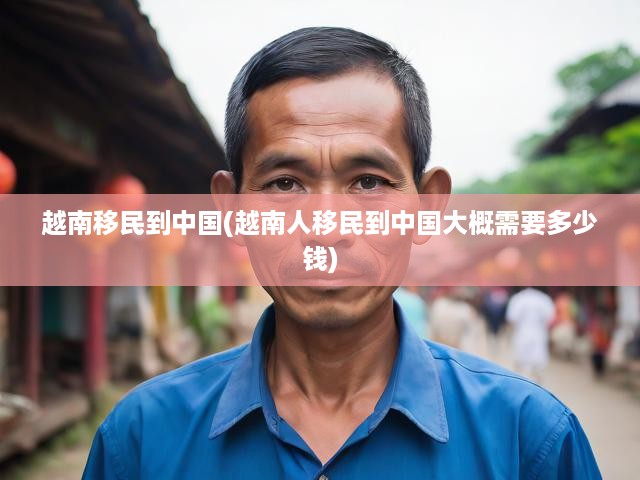 越南移民潮席卷中國(guó)，揭秘移民費(fèi)用與關(guān)鍵影響因素