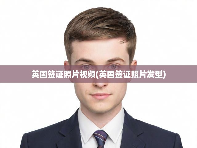 英國簽證照片規(guī)范詳解，發(fā)型標(biāo)準(zhǔn)與拍攝技巧視頻教程全面攻略