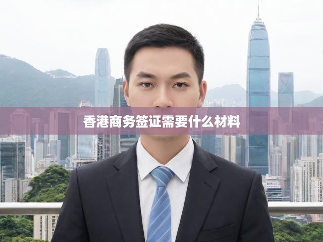 香港商務簽證申請全攻略，材料清單、流程解析及必備文件一覽