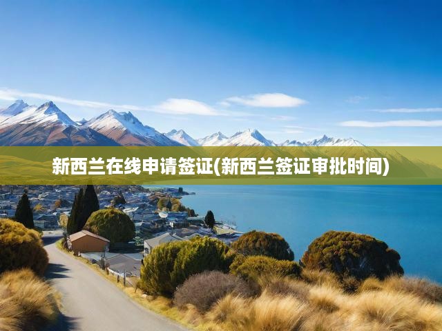 新西蘭電子簽證申請全攻略，流程揭秘與審批時(shí)效一覽
