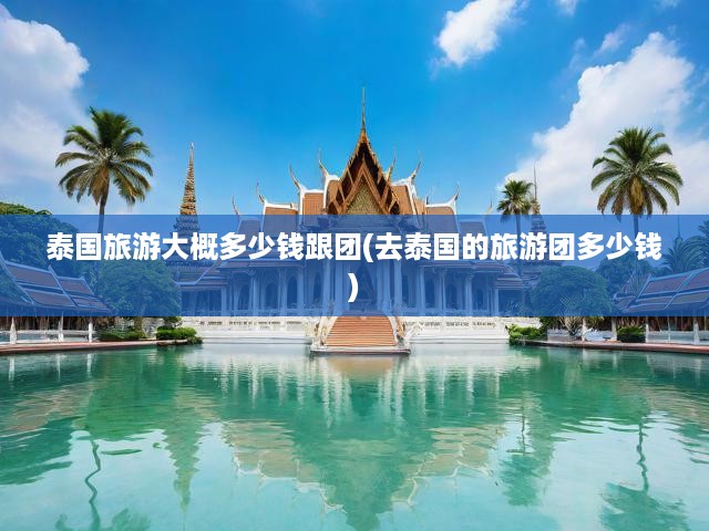 泰國跟團(tuán)游全成本揭秘，費(fèi)用明細(xì)、預(yù)算攻略一網(wǎng)打盡