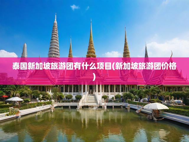 泰國新加坡深度游團(tuán)獨(dú)家揭秘，一站式體驗(yàn)異國風(fēng)情，價(jià)格全解析