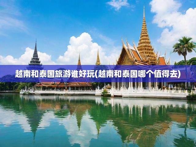 越南和泰國旅游誰好玩(越南和泰國哪個值得去)
