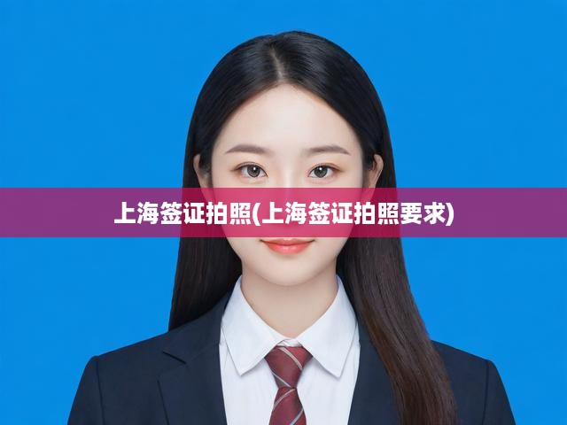 上海簽證照片攻略，全面解析拍照流程與標(biāo)準(zhǔn)要求