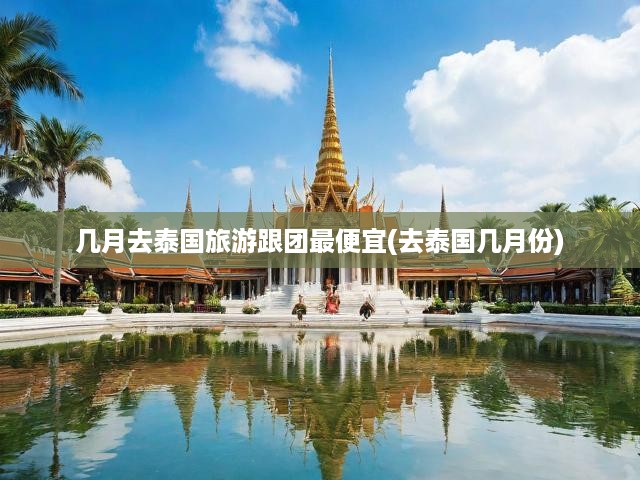 泰國(guó)旅游黃金季節(jié)全解析，揭秘最實(shí)惠跟團(tuán)游月份攻略