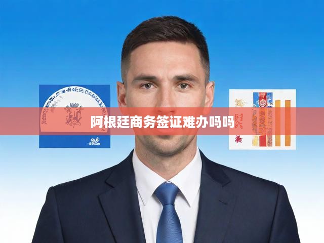 阿根廷商務(wù)簽證難辦嗎嗎