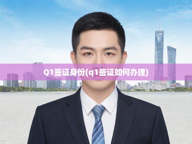Q1簽證身份全面解析，辦理流程、申請條件與必備材料指南