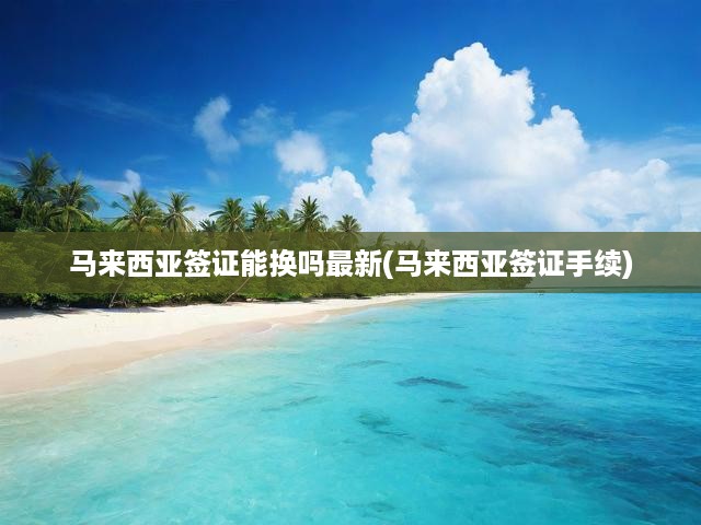 馬來(lái)西亞簽證新政全解析，更換流程與手續(xù)辦理攻略