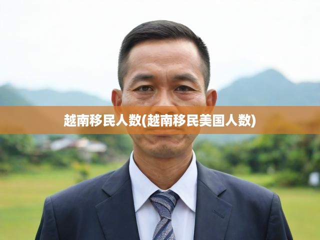 越南移民潮揭秘，美國人數(shù)激增背后的動因與深遠影響解析