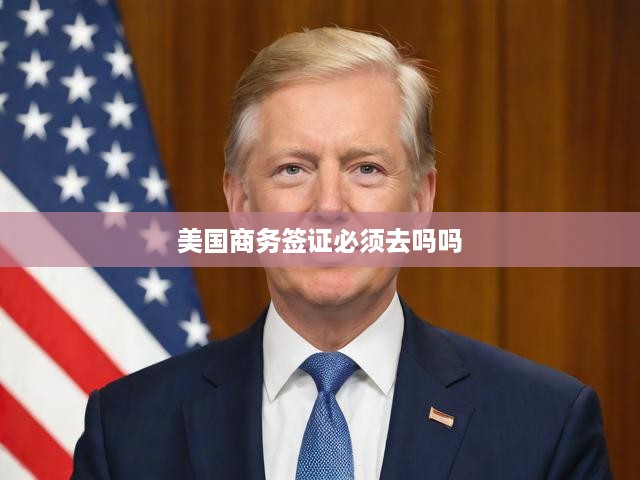 美國(guó)商務(wù)簽證必須去嗎嗎