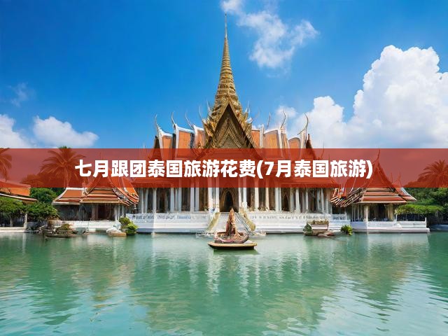 七月泰國跟團游深度解析，費用明細+旅行攻略全攻略