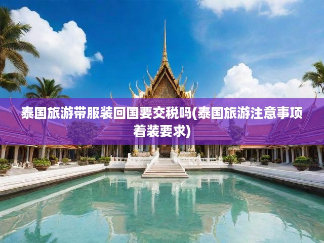 泰國旅游帶服裝回國要交稅嗎(泰國旅游注意事項著裝要求)