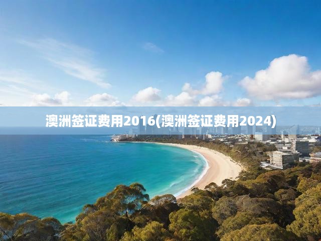 澳洲簽證費(fèi)用2016(澳洲簽證費(fèi)用2024)