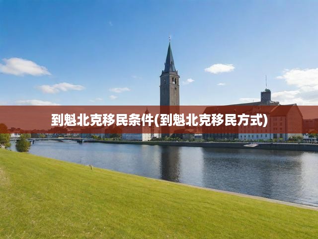 到魁北克移民條件(到魁北克移民方式)