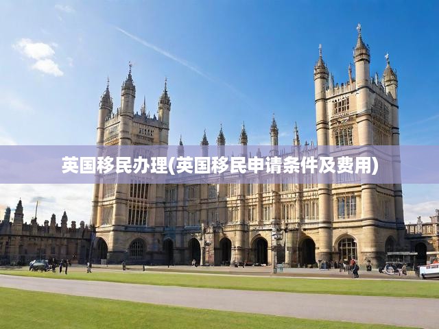英國(guó)移民辦理(英國(guó)移民申請(qǐng)條件及費(fèi)用)