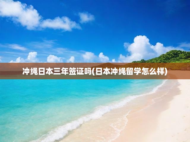 沖繩日本三年簽證嗎(日本沖繩留學怎么樣)