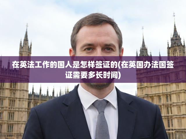在英法工作的國(guó)人是怎樣簽證的(在英國(guó)辦法國(guó)簽證需要多長(zhǎng)時(shí)間)