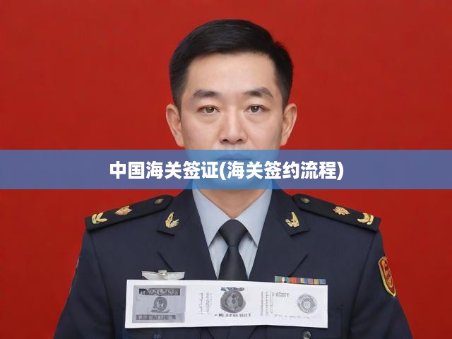 中國海關(guān)簽證全解析，簽約流程與操作指南一網(wǎng)打盡