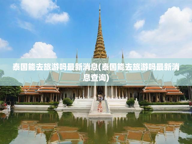 泰國旅游最新資訊速遞，探索無限旅行機(jī)遇與實(shí)時(shí)動態(tài)一覽