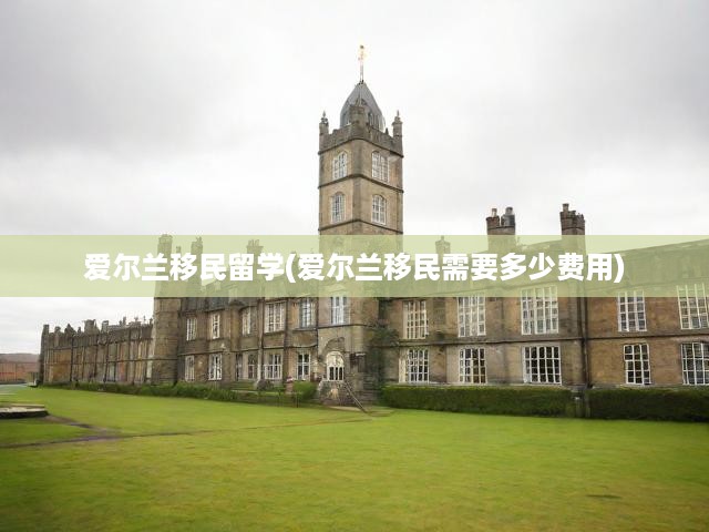 愛爾蘭移民留學(愛爾蘭移民需要多少費用)