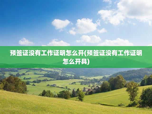預(yù)簽證沒有工作證明怎么開(預(yù)簽證沒有工作證明怎么開具)