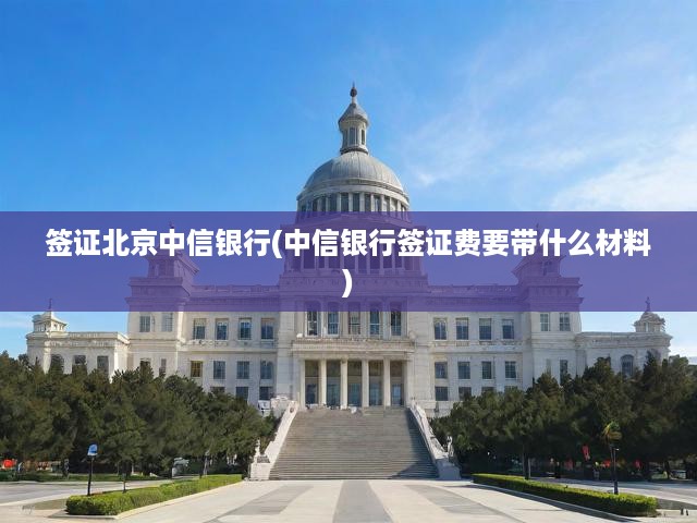簽證北京中信銀行(中信銀行簽證費(fèi)要帶什么材料)