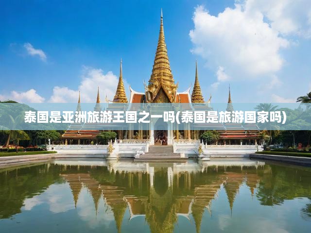 泰國是亞洲旅游王國之一嗎(泰國是旅游國家嗎)