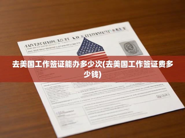 美國工作簽證辦理，次數(shù)、費(fèi)用解析及辦理流程一覽