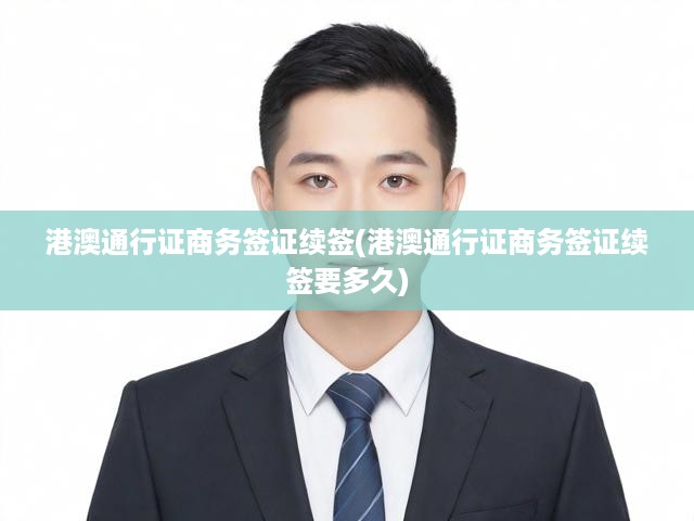 港澳通行證商務(wù)簽證續(xù)簽全攻略，流程詳解與辦理時效揭秘